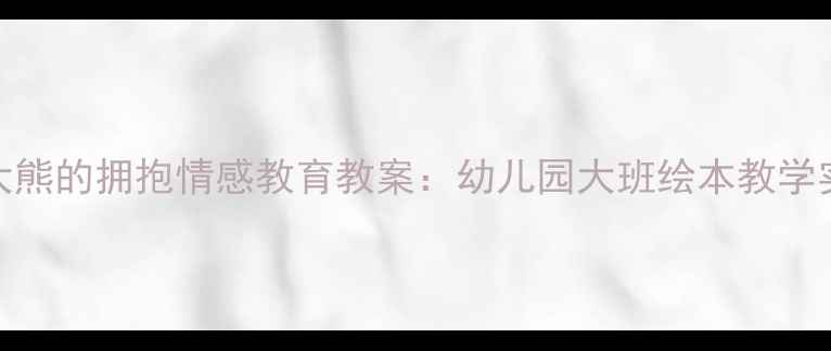 图片 应彩云大熊的拥抱情感教育教案：幼儿园大班绘本教学实践指南