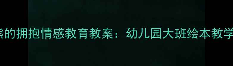 图片 应彩云大熊的拥抱情感教育教案：幼儿园大班绘本教学实践指南2