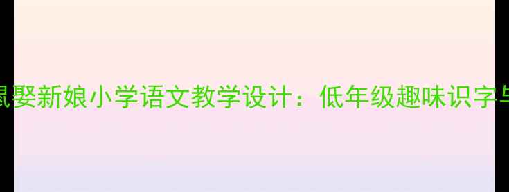 图片 应彩云老师原创老鼠娶新娘小学语文教学设计：低年级趣味识字与传统文化融合课例