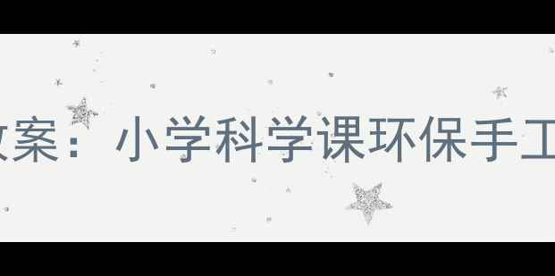 图片 废旧物变身创意课堂教案：小学科学课环保手工制作教学步骤与案例2