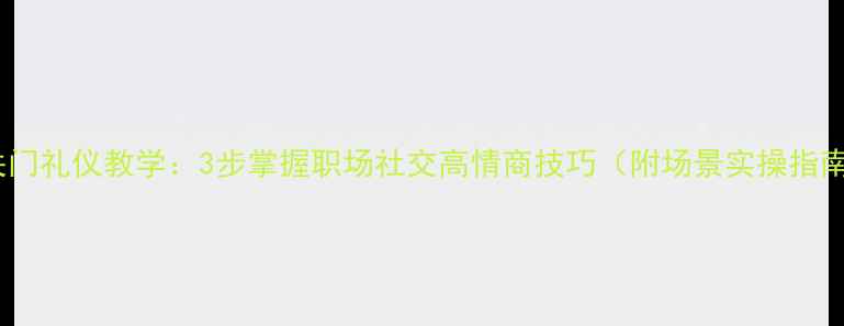 图片 开关门礼仪教学：3步掌握职场社交高情商技巧（附场景实操指南）1