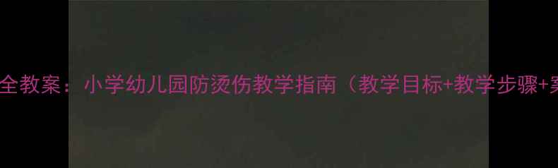 图片 开水安全教案：小学幼儿园防烫伤教学指南（教学目标+教学步骤+案例）2