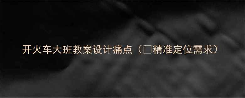 图片 开火车大班教案设计痛点（👉精准定位需求）