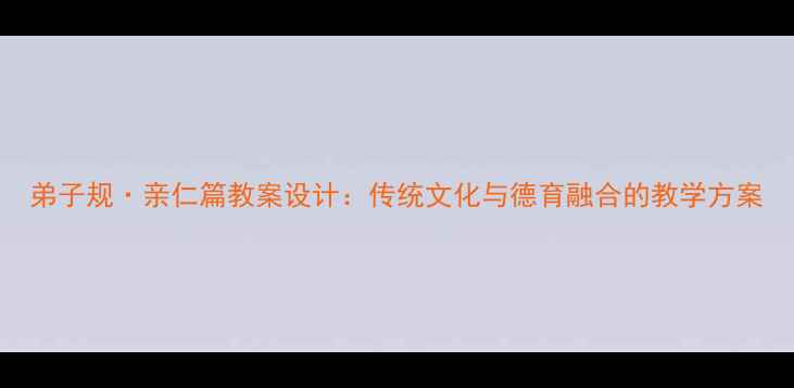 图片 弟子规·亲仁篇教案设计：传统文化与德育融合的教学方案