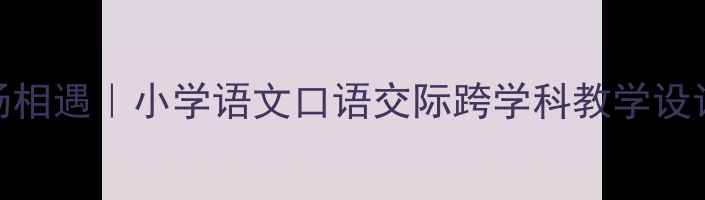 图片 当我们在校园广场相遇｜小学语文口语交际跨学科教学设计（附完整教案）