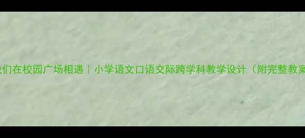 图片 当我们在校园广场相遇｜小学语文口语交际跨学科教学设计（附完整教案）1