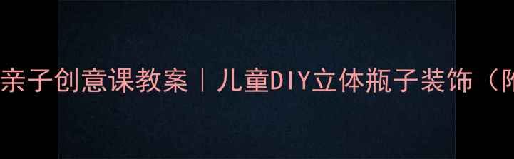 图片 彩泥瓶子手工教程｜亲子创意课教案｜儿童DIY立体瓶子装饰（附步骤图+材料清单）