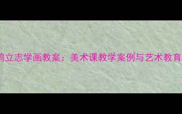图片 徐悲鸿立志学画教案：美术课教学案例与艺术教育启示1