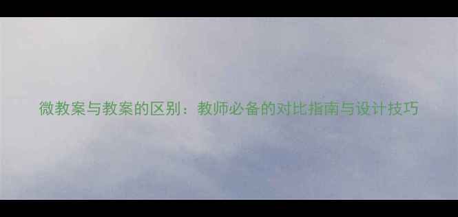 图片 微教案与教案的区别：教师必备的对比指南与设计技巧