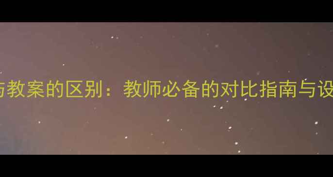 图片 微教案与教案的区别：教师必备的对比指南与设计技巧2