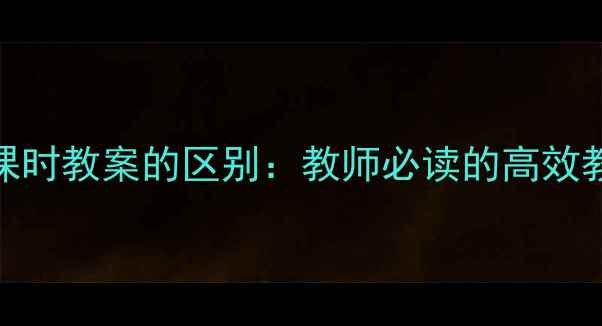 图片 微格教案与课时教案的区别：教师必读的高效教学设计指南