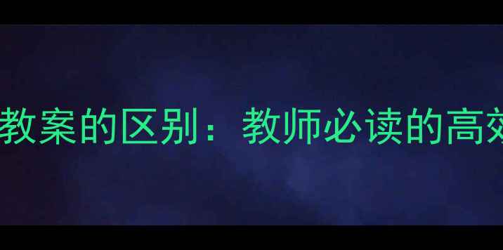 图片 微格教案与课时教案的区别：教师必读的高效教学设计指南1