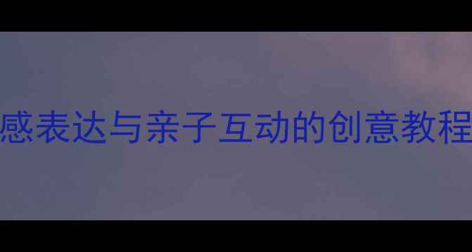 图片 心情娃娃手工教案：儿童情感表达与亲子互动的创意教程（附材料清单与教学步骤）