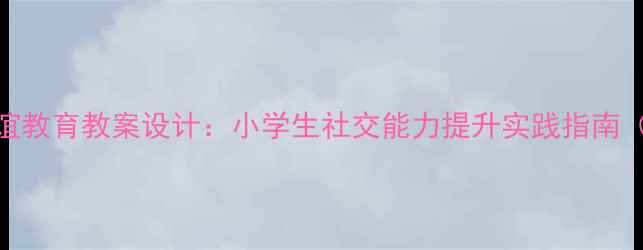 图片 心理健康与友谊教育教案设计：小学生社交能力提升实践指南（6-12岁适用）