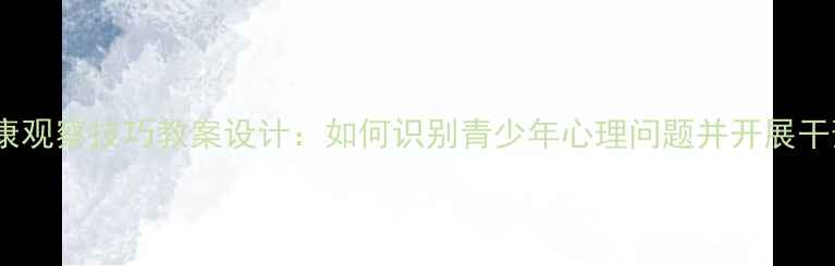 图片 心理健康观察技巧教案设计：如何识别青少年心理问题并开展干预教学1