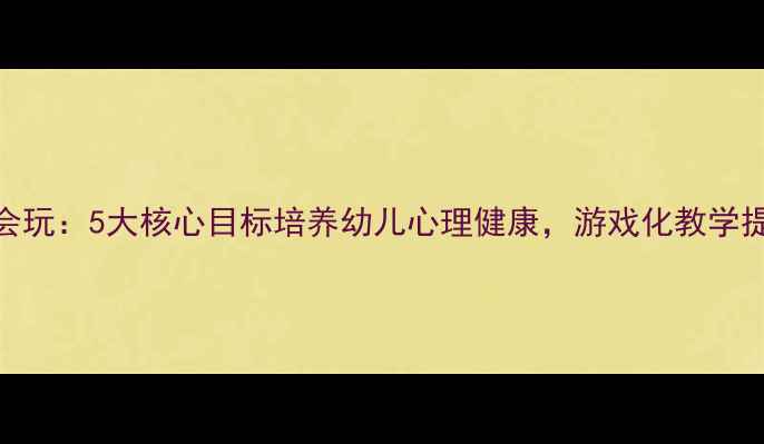 图片 心理教案我会玩：5大核心目标培养幼儿心理健康，游戏化教学提升社交能力