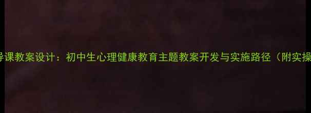 图片 心理辅导课教案设计：初中生心理健康教育主题教案开发与实施路径（附实操案例）2