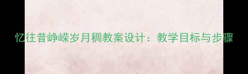 图片 忆往昔峥嵘岁月稠教案设计：教学目标与步骤