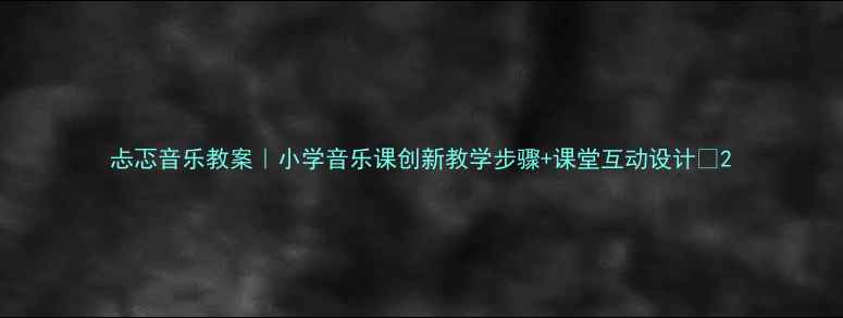 图片 忐忑音乐教案｜小学音乐课创新教学步骤+课堂互动设计✨2