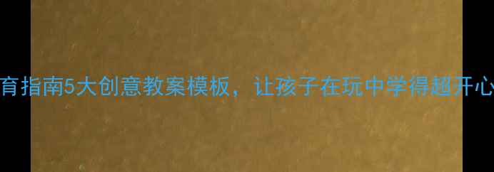 图片 快乐教育指南5大创意教案模板，让孩子在玩中学得超开心！🎨✨