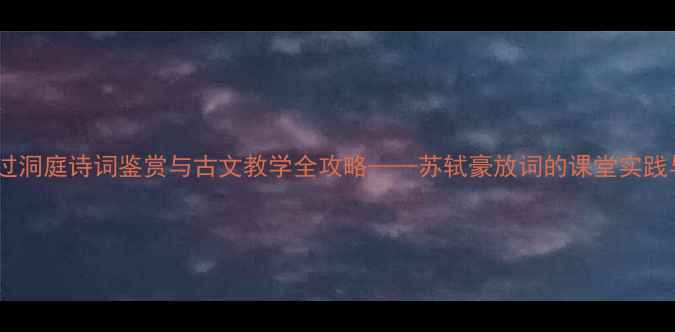 图片 念奴娇·过洞庭诗词鉴赏与古文教学全攻略——苏轼豪放词的课堂实践与知识点1