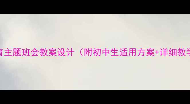 图片 感恩教育主题班会教案设计（附初中生适用方案+详细教学步骤）