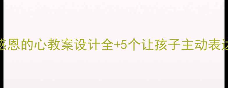 图片 感恩教育进课堂！感恩的心教案设计全+5个让孩子主动表达爱意的活动方案🌟