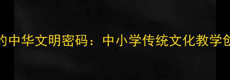 图片 成语里的中华文明密码：中小学传统文化教学创新方案