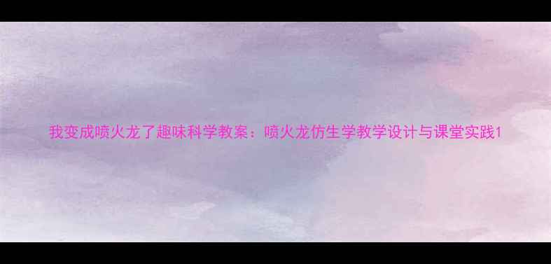 图片 我变成喷火龙了趣味科学教案：喷火龙仿生学教学设计与课堂实践1