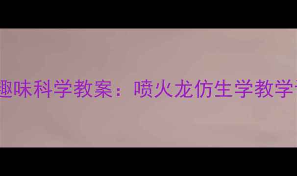 图片 我变成喷火龙了趣味科学教案：喷火龙仿生学教学设计与课堂实践2