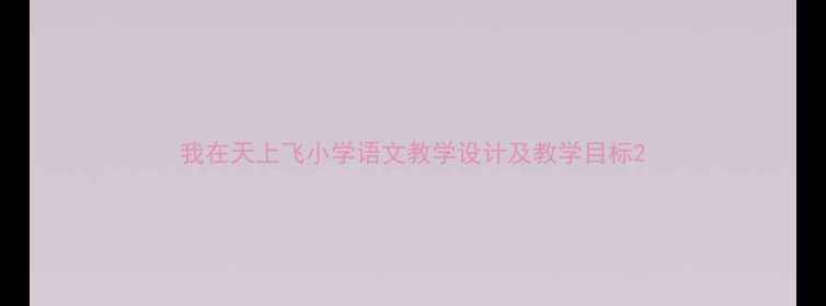图片 我在天上飞小学语文教学设计及教学目标2