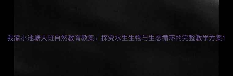 图片 我家小池塘大班自然教育教案：探究水生生物与生态循环的完整教学方案1