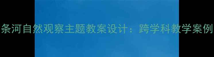 图片 我家门前有条河自然观察主题教案设计：跨学科教学案例与实操指南