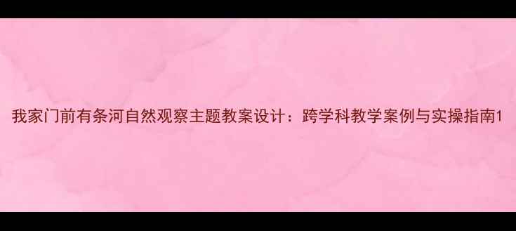 图片 我家门前有条河自然观察主题教案设计：跨学科教学案例与实操指南1