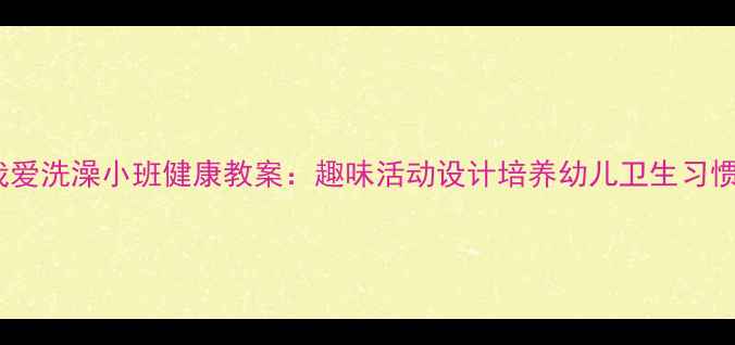 图片 我爱洗澡小班健康教案：趣味活动设计培养幼儿卫生习惯1