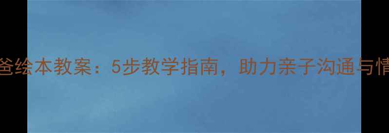 图片 我爱爸爸绘本教案：5步教学指南，助力亲子沟通与情感教育
