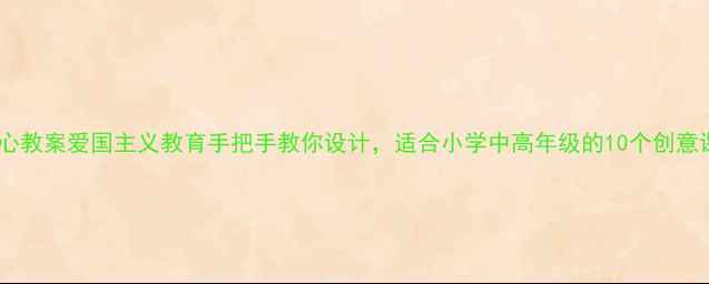 图片 我的中国心教案爱国主义教育手把手教你设计，适合小学中高年级的10个创意课堂活动1