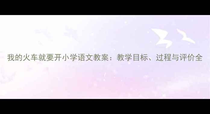 图片 我的火车就要开小学语文教案：教学目标、过程与评价全