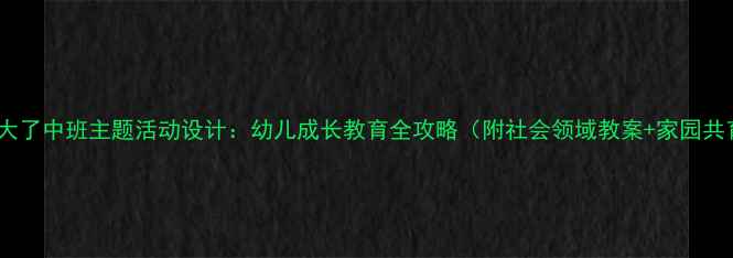 图片 我真的长大了中班主题活动设计：幼儿成长教育全攻略（附社会领域教案+家园共育方案）2