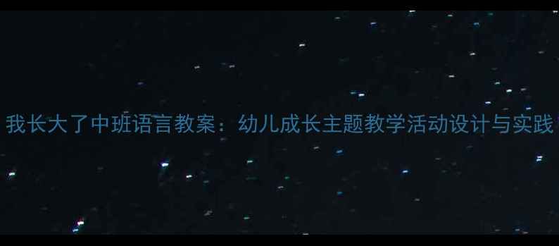 图片 我长大了中班语言教案：幼儿成长主题教学活动设计与实践