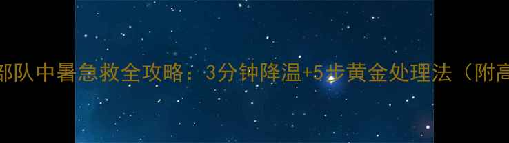 图片 战地急救必学部队中暑急救全攻略：3分钟降温+5步黄金处理法（附高温防护清单）