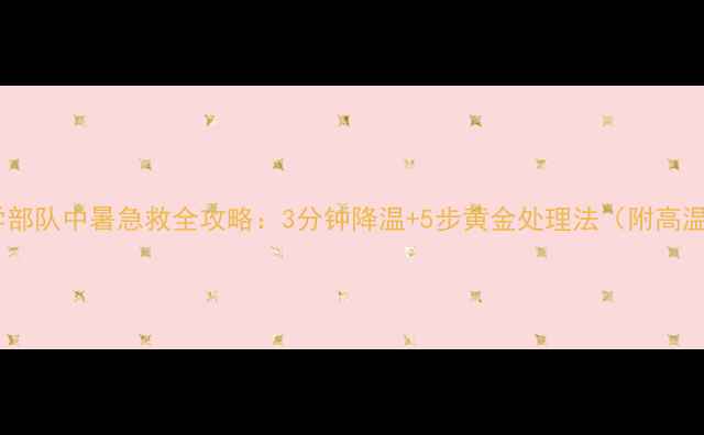 图片 战地急救必学部队中暑急救全攻略：3分钟降温+5步黄金处理法（附高温防护清单）2
