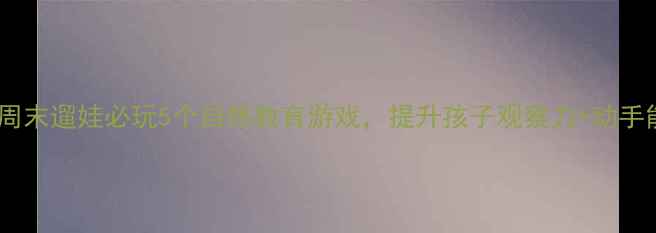 图片 户外亲子活动教案｜周末遛娃必玩5个自然教育游戏，提升孩子观察力+动手能力，附免费资源包1