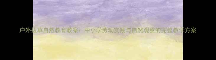 图片 户外拔草自然教育教案：中小学劳动实践与自然观察的完整教学方案