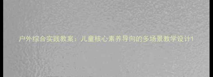 图片 户外综合实践教案：儿童核心素养导向的多场景教学设计1