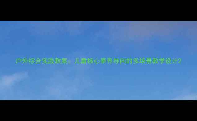 图片 户外综合实践教案：儿童核心素养导向的多场景教学设计2