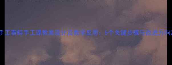 图片 手工青蛙手工课教案设计及教学反思：5个关键步骤与改进方向2