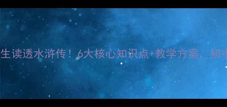 图片 手把手教你带学生读透水浒传！6大核心知识点+教学方案，初中高中都能用📚2