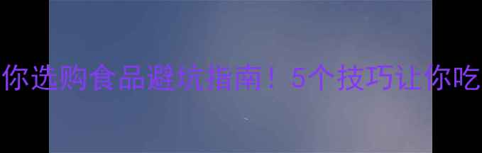 图片 手把手教你选购食品避坑指南！5个技巧让你吃得更健康