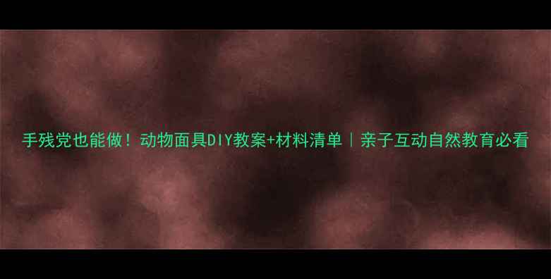 图片 手残党也能做！动物面具DIY教案+材料清单｜亲子互动自然教育必看